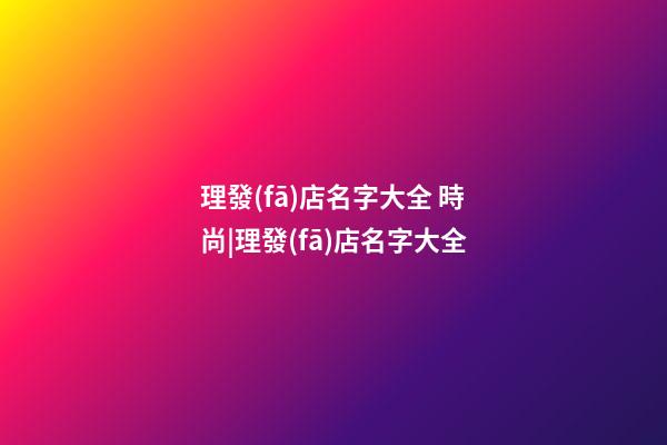 理發(fā)店名字大全 時尚|理發(fā)店名字大全-第1張-店鋪起名-玄機派